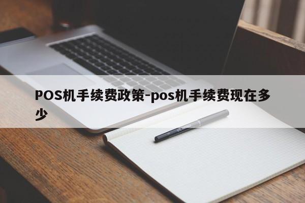 永州POS机手续费政策-pos机手续费现在多少